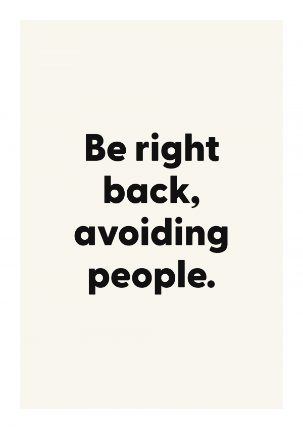 Be right back, avoiding people.