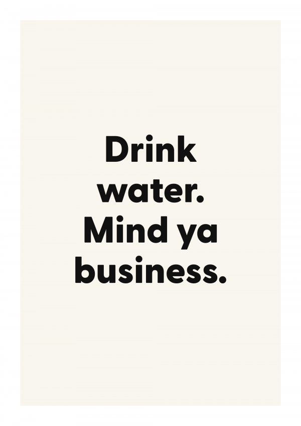 Drink water. Mind ya business.