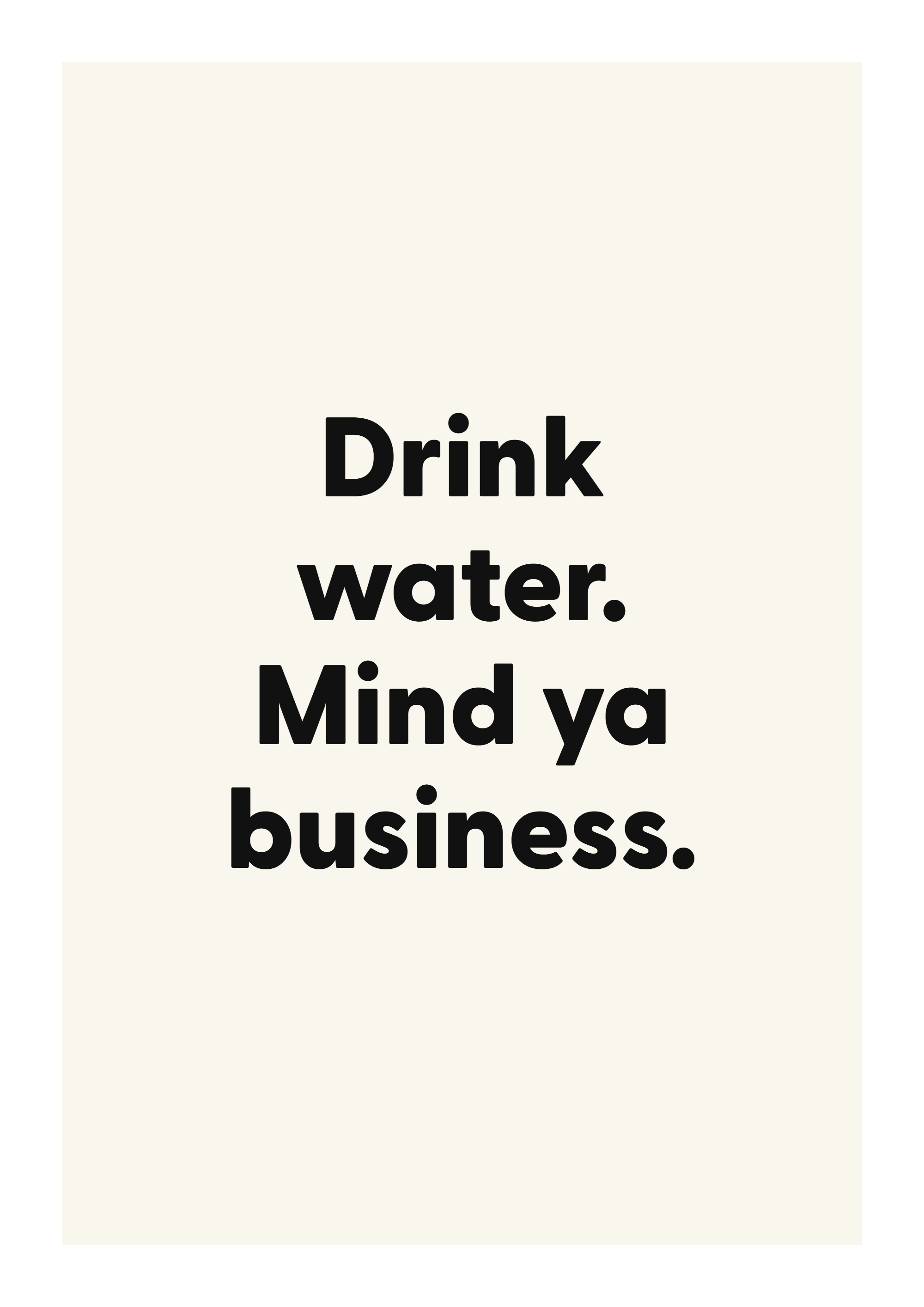 Drink water. Mind ya business.