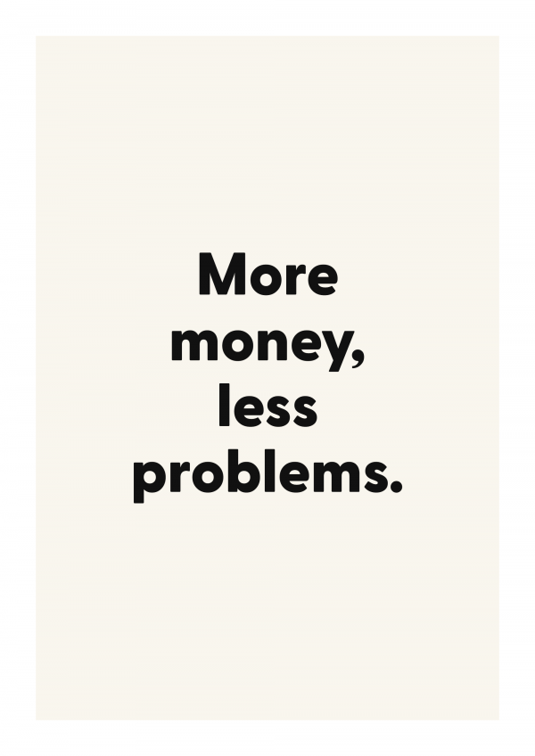 More money, less problems.