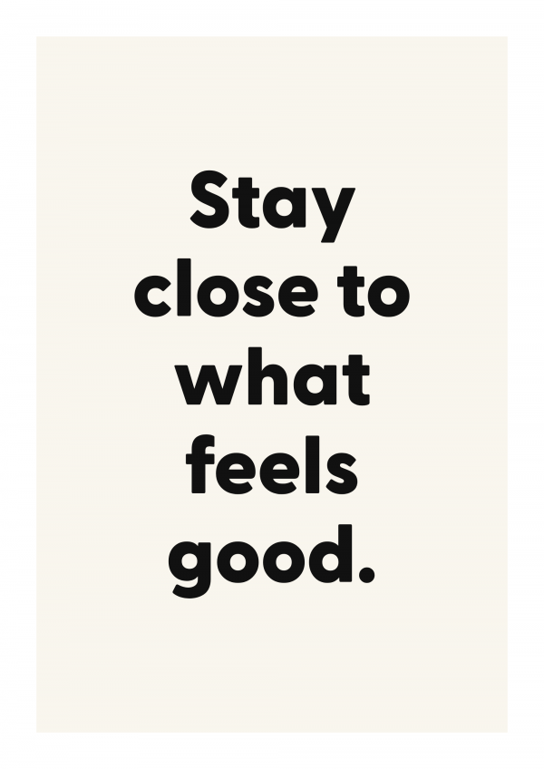 Stay close to what feels good.