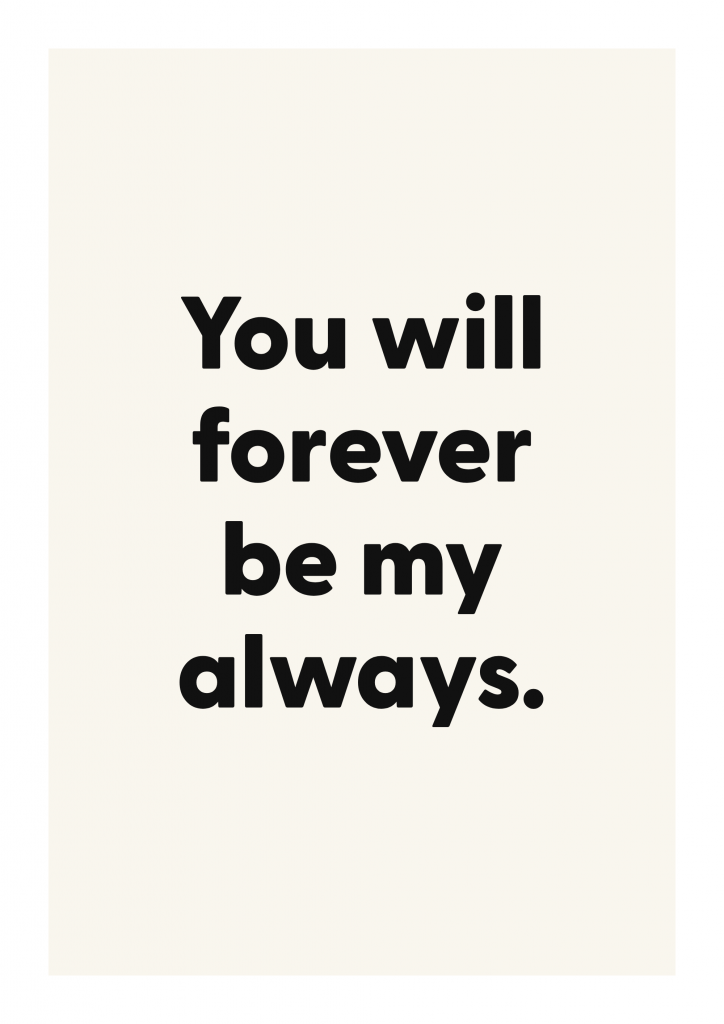 You will forever be my always. romantic love quote poster with minimalist typography on ivory background