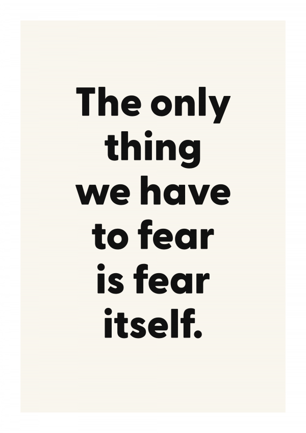 The only thing we have to fear is fear itself.