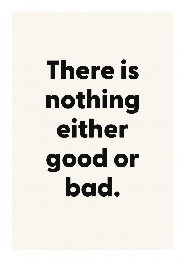 There is nothing either good or bad.