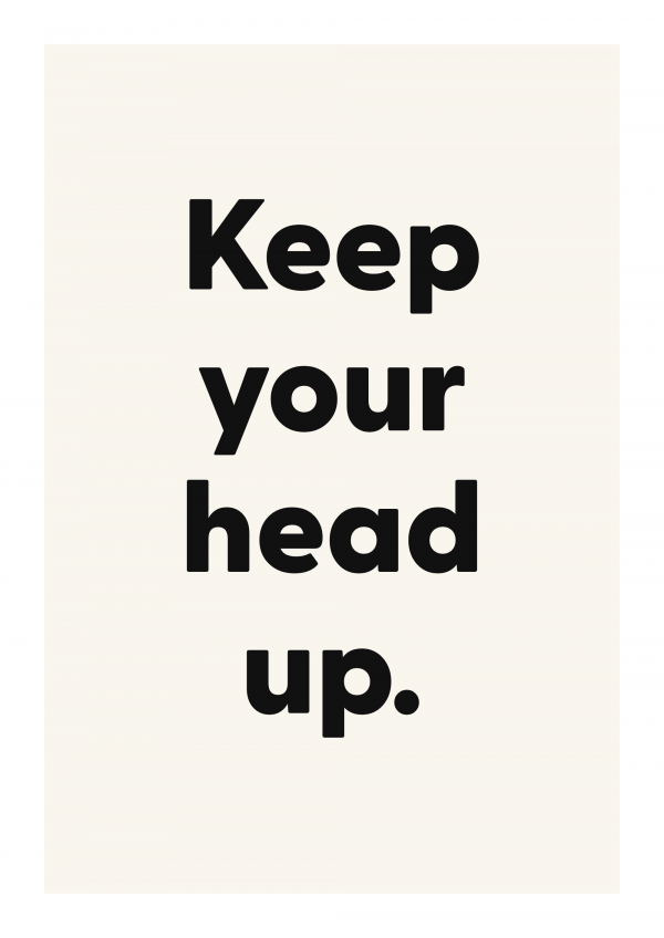 Keep your head up.
