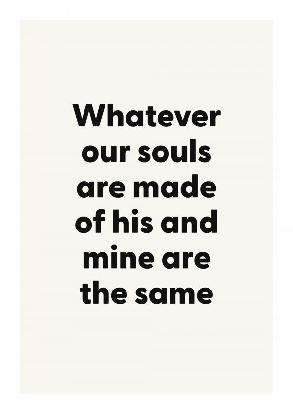 Whatever our souls are made of his and mine are the same