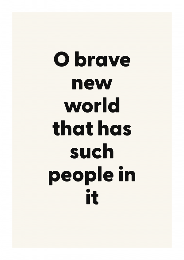 O brave new world that has such people in it