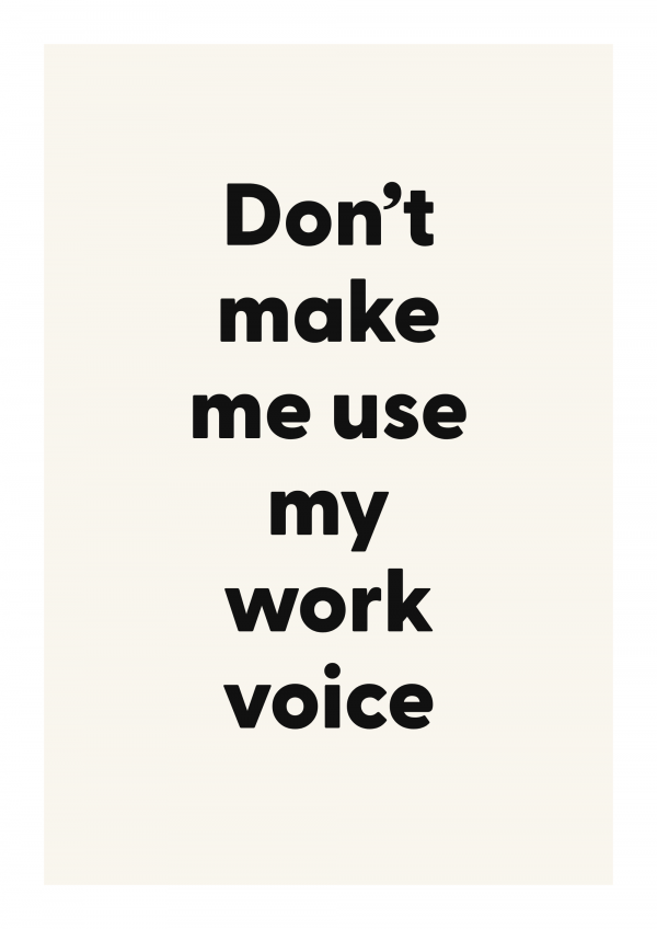 Don’t make me use my work voice