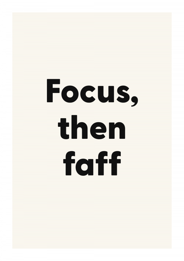 Focus, then faff