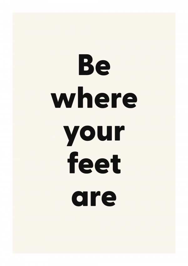 Be where your feet are