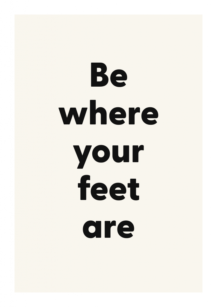 Be where your feet are