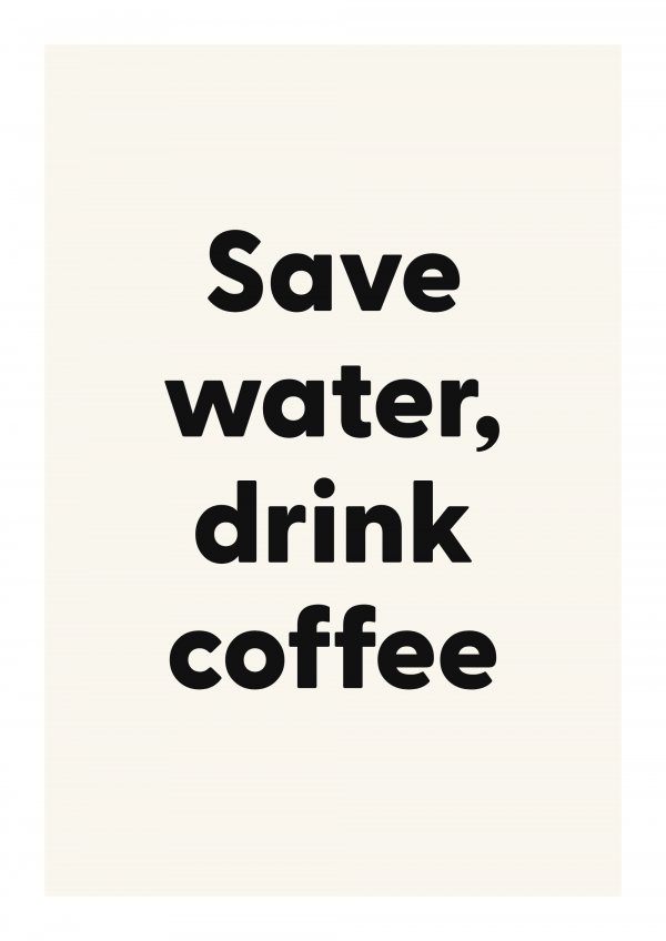 Save water, drink coffee