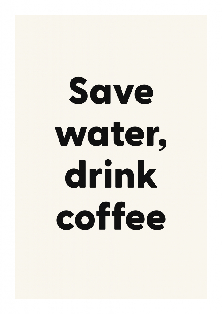 Save water, drink coffee